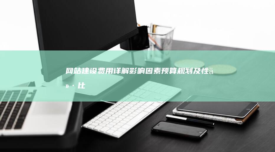 网站建设费用详解：影响因素、预算规划及性价比分析
