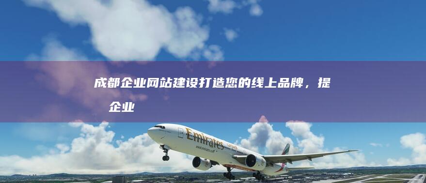 成都企业网站建设：打造您的线上品牌，提升企业形象与业绩