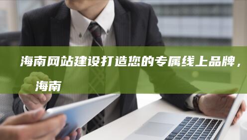 海南网站建设：打造您的专属线上品牌，提升海南企业形象