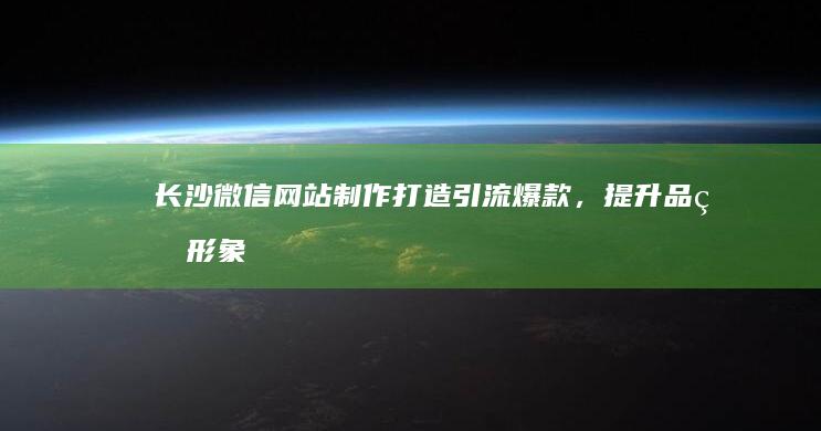 长沙微信网站制作：打造引流爆款，提升品牌形象，助力长沙企业快速发展