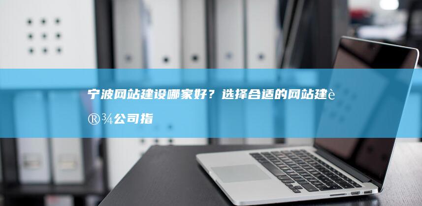 宁波网站建设哪家好？选择合适的网站建设公司指南
