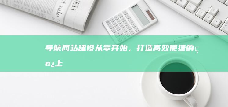 导航网站建设：从零开始，打造高效、便捷的线上指引
