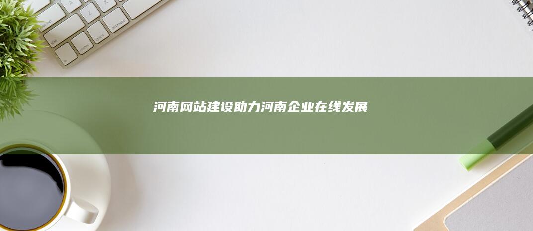 河南网站建设：助力河南企业在线发展