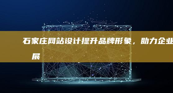 石家庄网站设计：提升品牌形象，助力企业发展