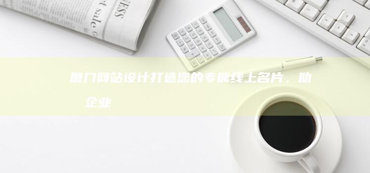 厦门网站设计：打造您的专属线上名片，助力企业快速发展