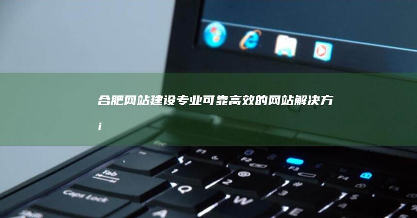 合肥网站建设：专业、可靠、高效的网站解决方案