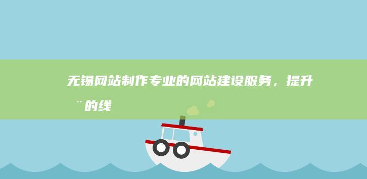 无锡网站制作：专业的网站建设服务，提升您的线上形象