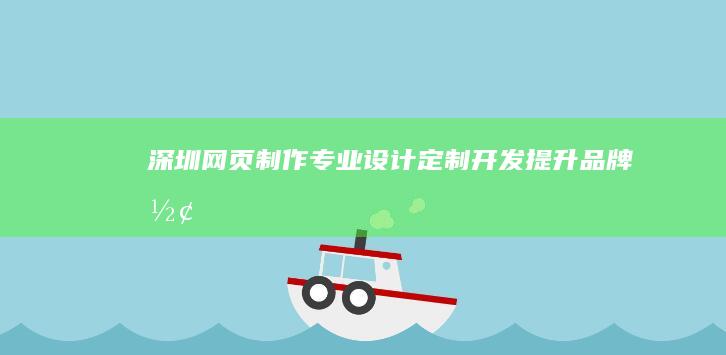 深圳网页制作：专业设计、定制开发、提升品牌形象