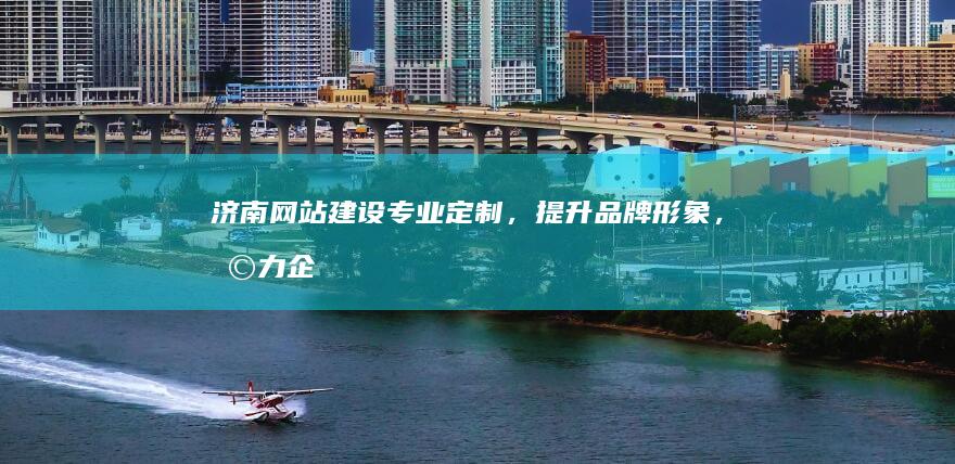 济南网站建设：专业定制，提升品牌形象，助力企业发展
