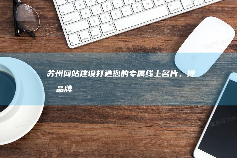 苏州网站建设：打造您的专属线上名片，提升品牌形象和业务拓展