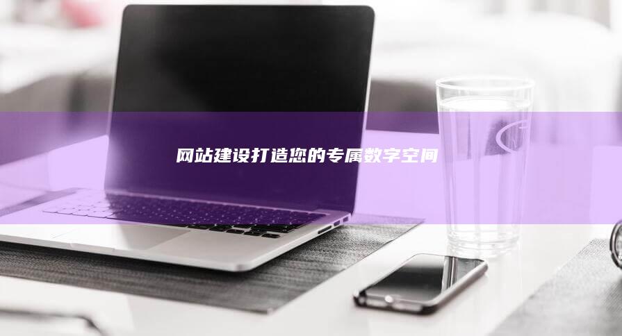 网站建设：打造您的专属数字空间