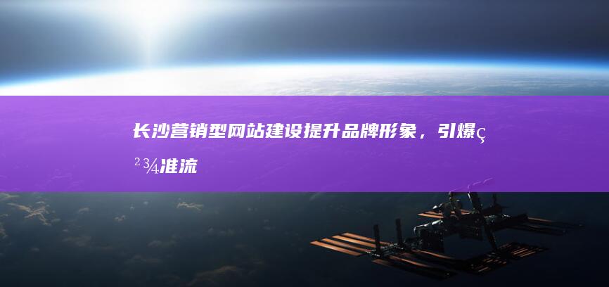 长沙营销型网站建设：提升品牌形象，引爆精准流量