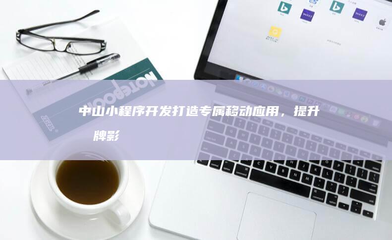 中山小程序开发：打造专属移动应用，提升品牌影响力