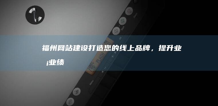 福州网站建设：打造您的线上品牌，提升业务业绩