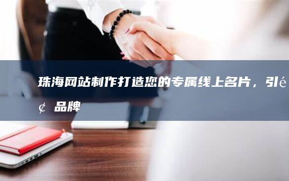 珠海网站制作：打造您的专属线上名片，引领品牌跃升