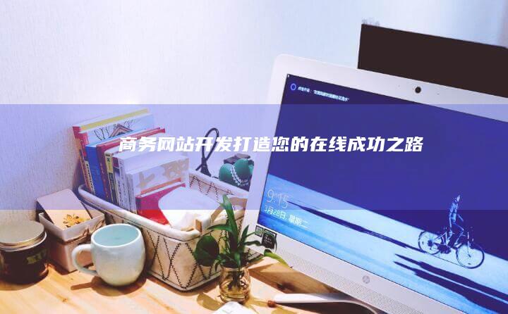 商务网站开发：打造您的在线成功之路