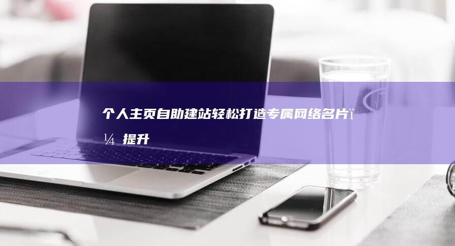 个人主页自助建站：轻松打造专属网络名片，提升个人品牌形象