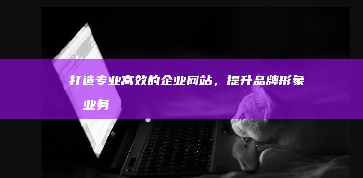 打造专业、高效的企业网站，提升品牌形象和业务增长