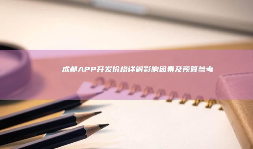 成都APP开发价格详解：影响因素及预算参考