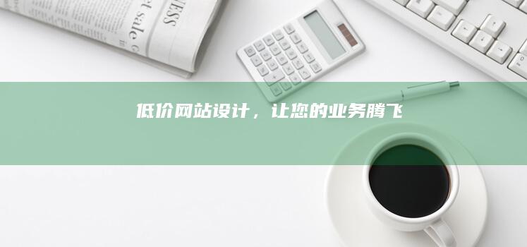 低价网站设计，让您的业务腾飞！
