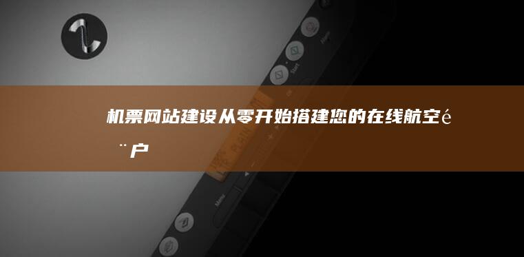 机票网站建设：从零开始搭建您的在线航空门户
