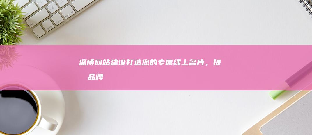 淄博网站建设：打造您的专属线上名片，提升品牌形象，引爆市场！