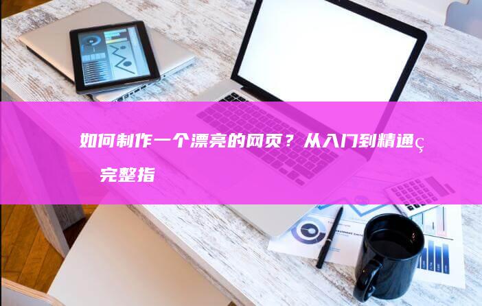如何制作一个漂亮的网页？从入门到精通的完整指南