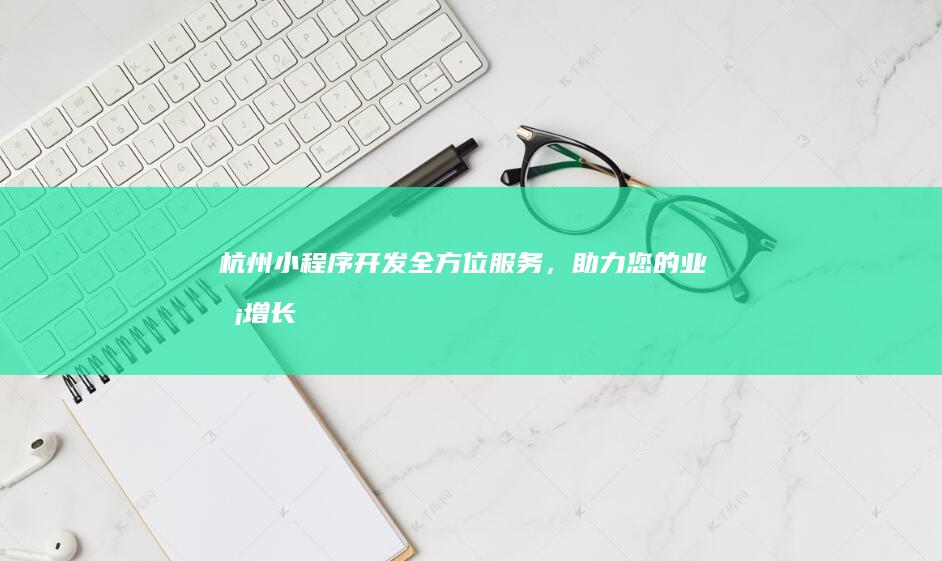 杭州小程序开发：全方位服务，助力您的业务增长