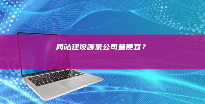 网站建设哪家公司最便宜？