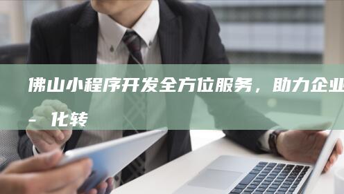 佛山小程序开发：全方位服务，助力企业数字化转型