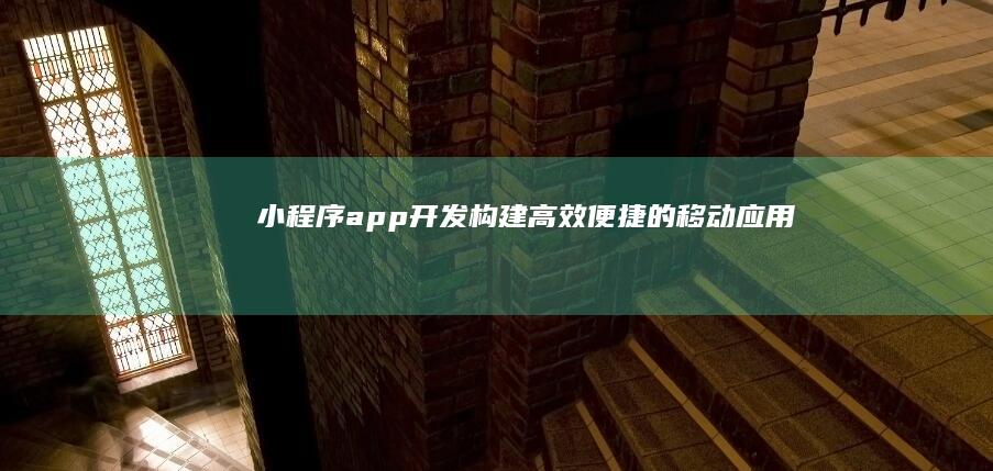 小程序app开发：构建高效、便捷的移动应用