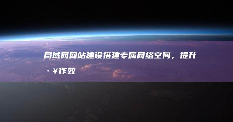 局域网网站建设：搭建专属网络空间，提升工作效率和资源共享