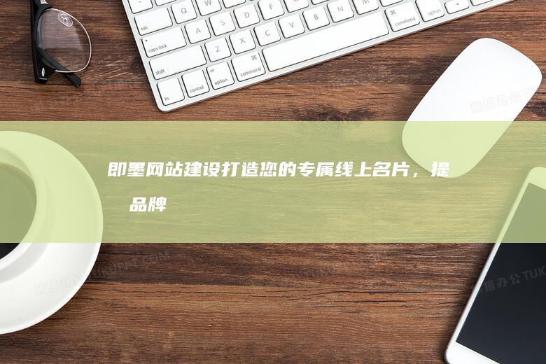 即墨网站建设：打造您的专属线上名片，提升品牌形象，引爆客户流量