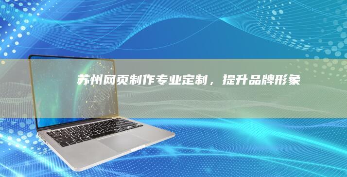 苏州网页制作：专业定制，提升品牌形象