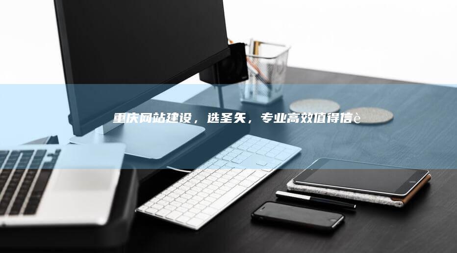 重庆网站建设，选圣矢，专业、高效、值得信赖