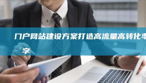 门户网站建设方案：打造高流量、高转化率的数字平台