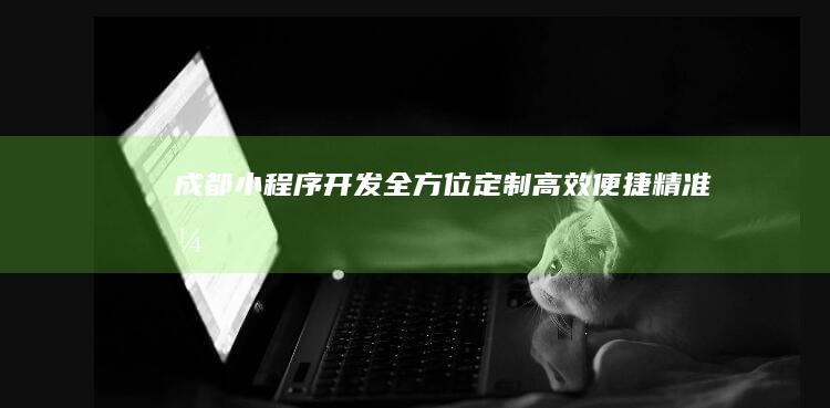 成都小程序开发：全方位定制、高效便捷、精准引流