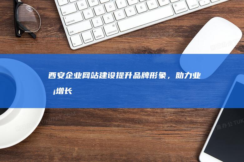 西安企业网站建设：提升品牌形象，助力业务增长