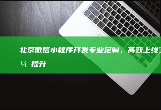 北京微信小程序开发 - 专业定制，高效上线，提升品牌价值