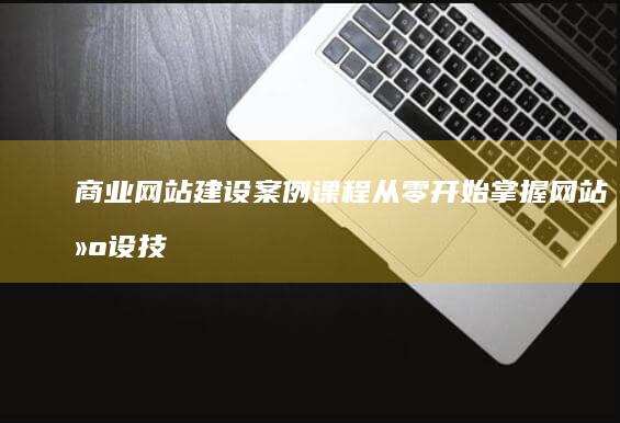 商业网站建设案例课程：从零开始掌握网站建设技巧，打造成功电商平台