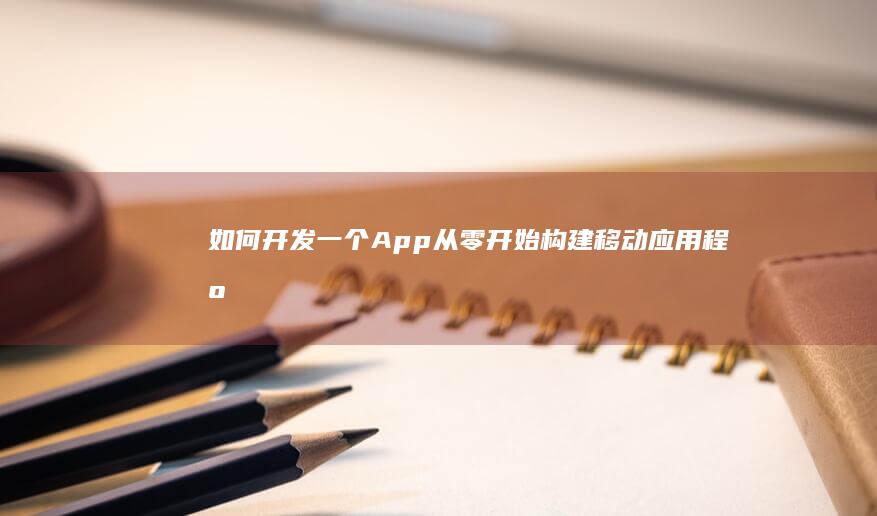 如何开发一个App：从零开始构建移动应用程序的完整指南