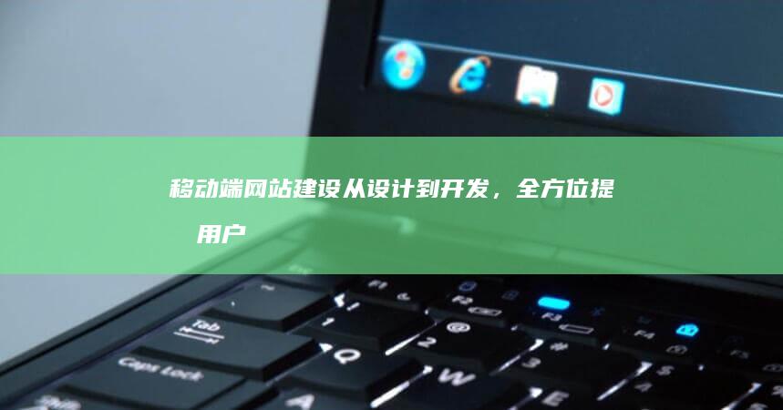 移动端网站建设：从设计到开发，全方位提升用户体验