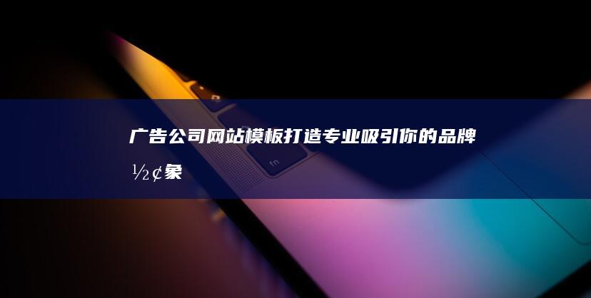 广告公司网站模板：打造专业、吸引你的品牌形象
