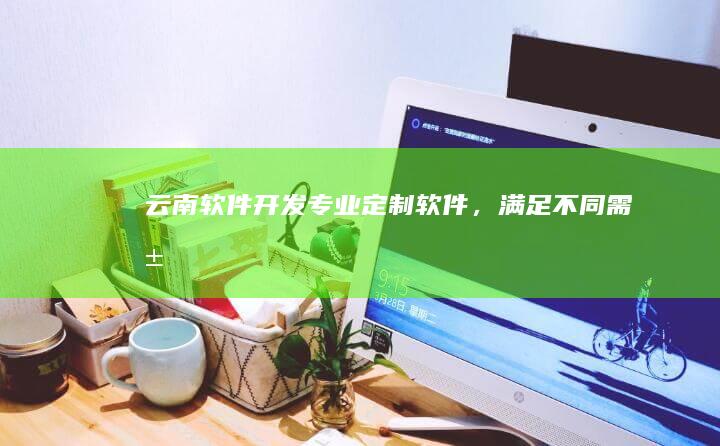 云南软件开发：专业定制软件，满足不同需求