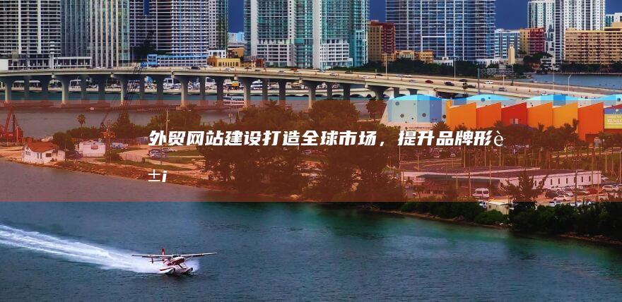 外贸网站建设：打造全球市场，提升品牌形象