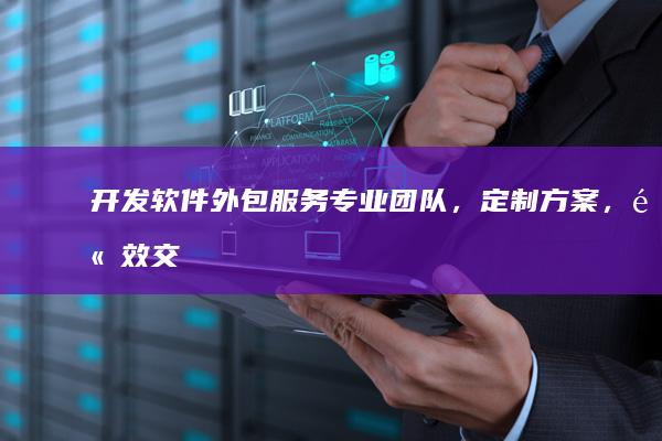 开发软件外包服务：专业团队，定制方案，高效交付