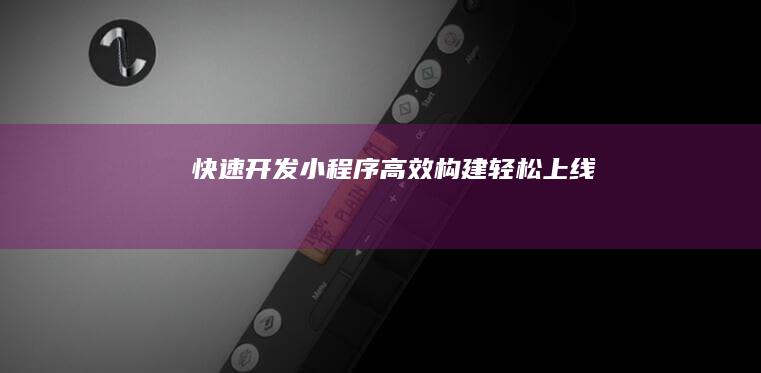 快速开发小程序：高效构建、轻松上线