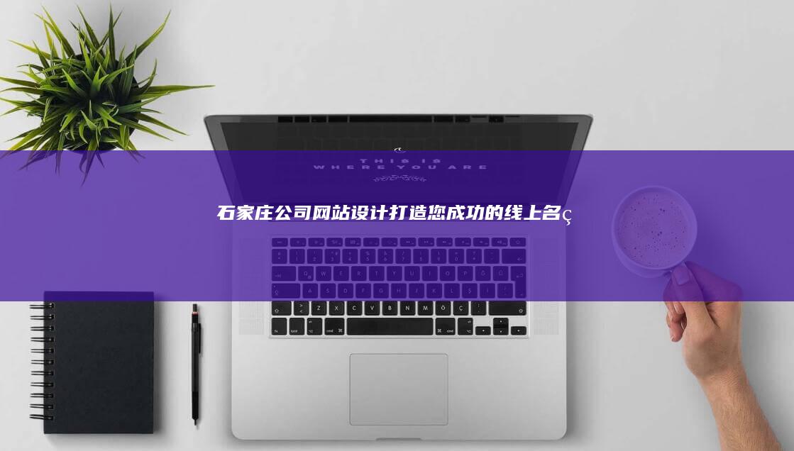 石家庄公司网站设计：打造您成功的线上名片