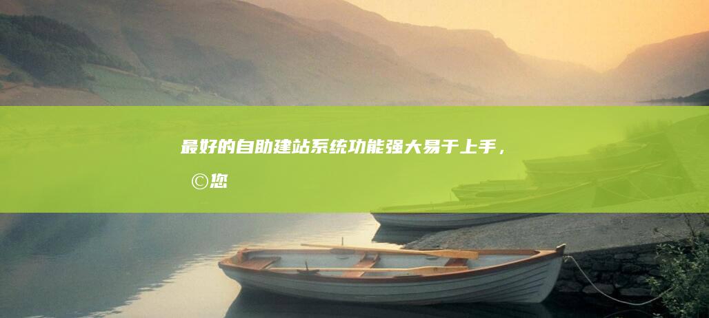 最好的自助建站系统：功能强大、易于上手，助您轻松创建完美网站！