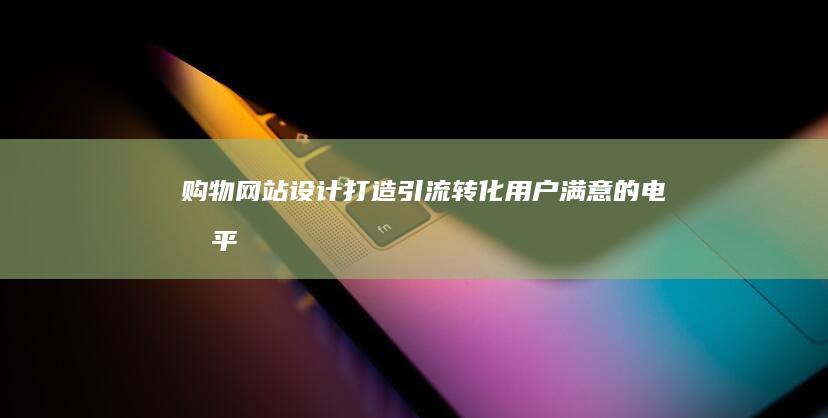 购物网站设计：打造引流转化、用户满意的电商平台